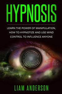 Hypnosis - Learn The Power of Manipulation, How to Hypnotize and Use Mind Control to Influence Anyone