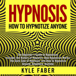 Hypnosis - How to Hypnotize Anyone: The Beginner's Guide to Hypnotism - Includes the History of Hypnosis, How Hypnotism Works, the Dark Side of Hypnosis, ... How to Hypnotize Anyone, Anywhere, Anytime